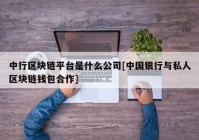 中行区块链平台是什么公司[中国银行与私人区块链钱包合作]