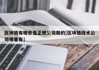 区块链有哪些是正规公司做的[区块链技术公司哪里有]