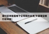 建行区块链是哪个公司做的业务[中国建设银行区块链]