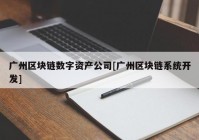 广州区块链数字资产公司[广州区块链系统开发]