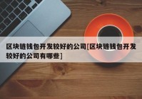 区块链钱包开发较好的公司[区块链钱包开发较好的公司有哪些]