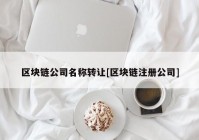 区块链公司名称转让[区块链注册公司]