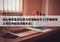 现在哪家直销公司与区块链挂勾了[中国哪家公司区块链技术最先进]