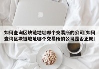 如何查询区块链地址哪个交易所的公司[如何查询区块链地址哪个交易所的公司是否正规]