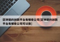 区块链的创新平台有哪些公司[区块链的创新平台有哪些公司可以做]