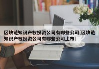 区块链知识产权投资公司有哪些公司[区块链知识产权投资公司有哪些公司上市]