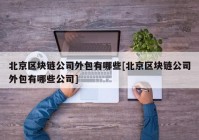 北京区块链公司外包有哪些[北京区块链公司外包有哪些公司]