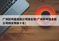 广州区块链金融公司排名榜[广州区块链金融公司排名榜前十名]