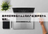 趣步的区块链是什么公司的产品[趣步是什么骗局]