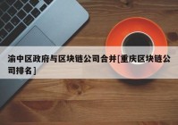 渝中区政府与区块链公司合并[重庆区块链公司排名]