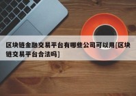 区块链金融交易平台有哪些公司可以用[区块链交易平台合法吗]