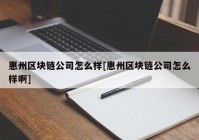 惠州区块链公司怎么样[惠州区块链公司怎么样啊]