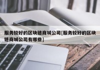 服务较好的区块链商城公司[服务较好的区块链商城公司有哪些]