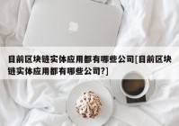 目前区块链实体应用都有哪些公司[目前区块链实体应用都有哪些公司?]