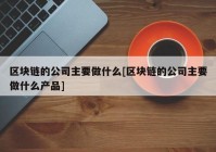 区块链的公司主要做什么[区块链的公司主要做什么产品]