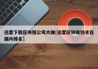 迅雷下载区块链公司大赚[迅雷区块链技术在国内排名]