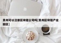 贵州可以注册区块链公司吗[贵州区块链产业园区]