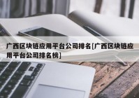 广西区块链应用平台公司排名[广西区块链应用平台公司排名榜]