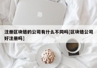 注册区块链的公司有什么不同吗[区块链公司好注册吗]