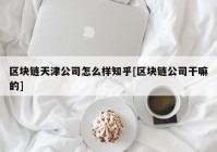 区块链天津公司怎么样知乎[区块链公司干嘛的]