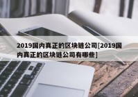 2019国内真正的区块链公司[2019国内真正的区块链公司有哪些]