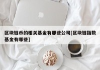 区块链币的相关基金有那些公司[区块链指数基金有哪些]