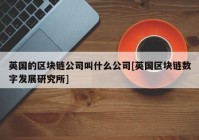 英国的区块链公司叫什么公司[英国区块链数字发展研究所]