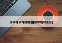 区块链公司的机遇[区块链对企业]