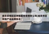 南京鼓楼区区块链基地有哪些公司[南京市区块链产业应用协会]