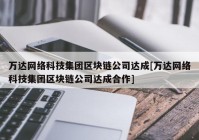 万达网络科技集团区块链公司达成[万达网络科技集团区块链公司达成合作]