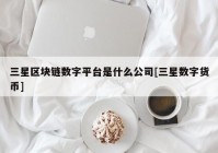 三星区块链数字平台是什么公司[三星数字货币]