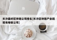 长沙最好区块链公司排名[长沙区块链产业园现有哪些公司]