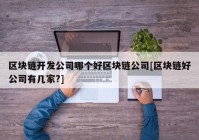 区块链开发公司哪个好区块链公司[区块链好公司有几家?]