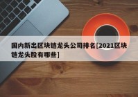 国内新出区块链龙头公司排名[2021区块链龙头股有哪些]