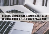 区块链公司需要准备什么资质呢工作人员[区块链公司需要准备什么资质呢工作人员要求]