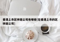 香港上市区块链公司有哪些[在香港上市的区块链公司]