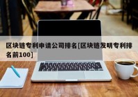 区块链专利申请公司排名[区块链发明专利排名前100]