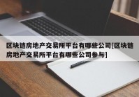 区块链房地产交易所平台有哪些公司[区块链房地产交易所平台有哪些公司参与]