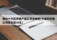 国内十大区块链产品公司有哪些[中国区块链公司排名前30名]