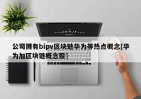 公司拥有bipv区块链华为等热点概念[华为加区块链概念股]