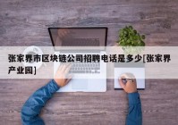 张家界市区块链公司招聘电话是多少[张家界产业园]