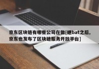 京东区块链有哪些公司在做[继bat之后,京东也发布了区块链服务开放平台]