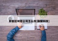 融聚区块链公司怎么样[融聚科技]